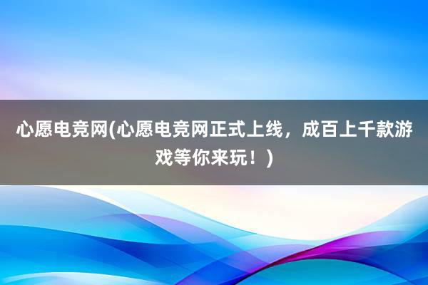 心愿电竞网(心愿电竞网正式上线，成百上千款游戏等你来玩！)