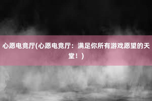 心愿电竞厅(心愿电竞厅：满足你所有游戏愿望的天堂！)