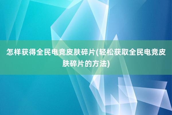 怎样获得全民电竞皮肤碎片(轻松获取全民电竞皮肤碎片的方法)