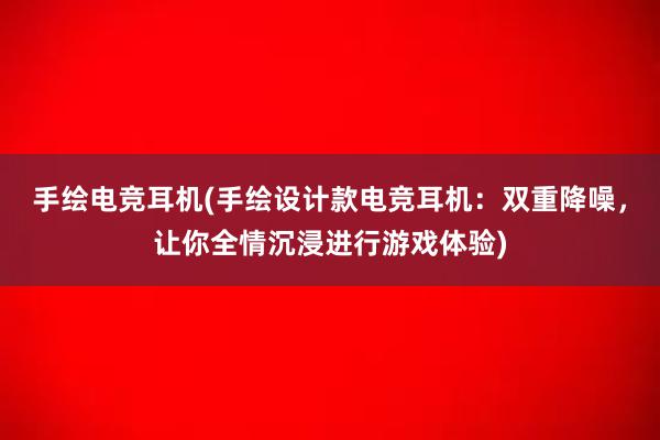 手绘电竞耳机(手绘设计款电竞耳机：双重降噪，让你全情沉浸进行游戏体验)