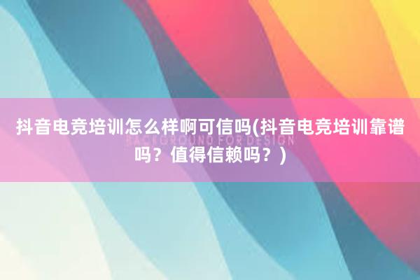 抖音电竞培训怎么样啊可信吗(抖音电竞培训靠谱吗？值得信赖吗？)