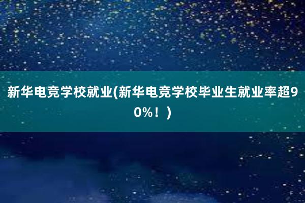 新华电竞学校就业(新华电竞学校毕业生就业率超90%！)