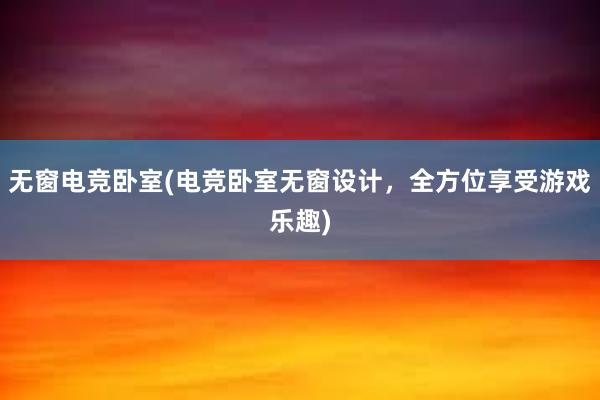 无窗电竞卧室(电竞卧室无窗设计，全方位享受游戏乐趣)