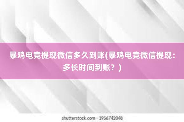 暴鸡电竞提现微信多久到账(暴鸡电竞微信提现：多长时间到账？)