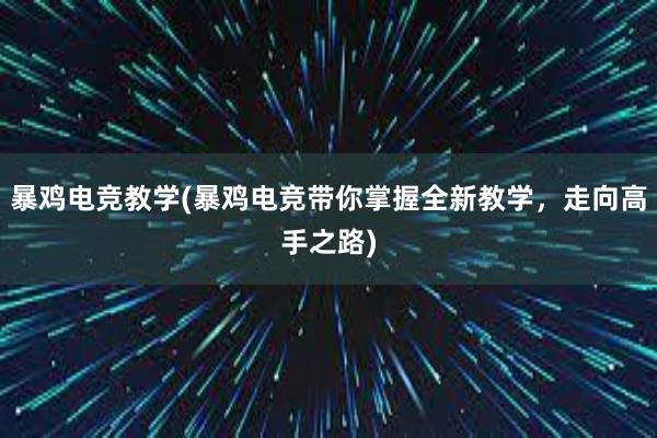 暴鸡电竞教学(暴鸡电竞带你掌握全新教学，走向高手之路)