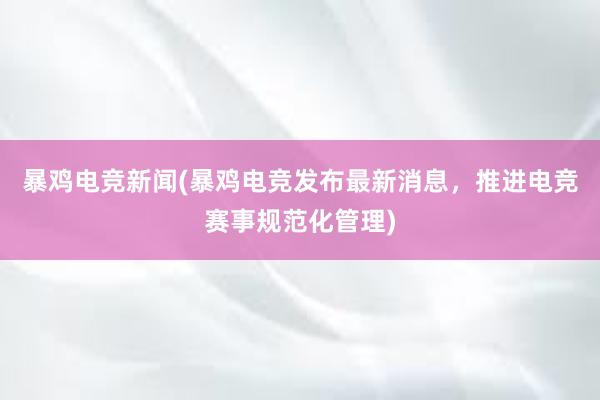 暴鸡电竞新闻(暴鸡电竞发布最新消息，推进电竞赛事规范化管理)