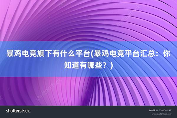 暴鸡电竞旗下有什么平台(暴鸡电竞平台汇总：你知道有哪些？)