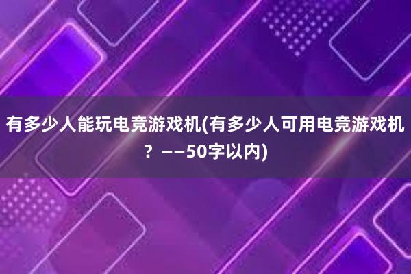 有多少人能玩电竞游戏机(有多少人可用电竞游戏机？——50字以内)