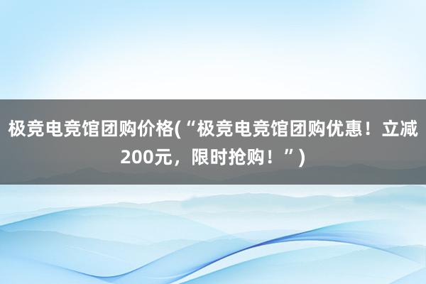 极竞电竞馆团购价格(“极竞电竞馆团购优惠！立减200元，限时抢购！”)