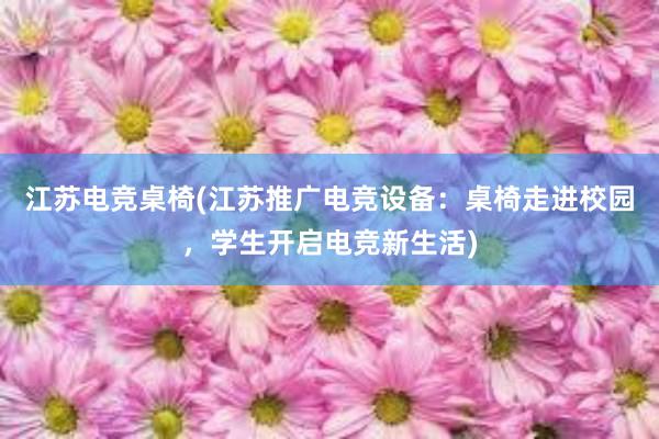 江苏电竞桌椅(江苏推广电竞设备：桌椅走进校园，学生开启电竞新生活)