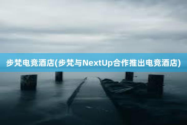 步梵电竞酒店(步梵与NextUp合作推出电竞酒店)