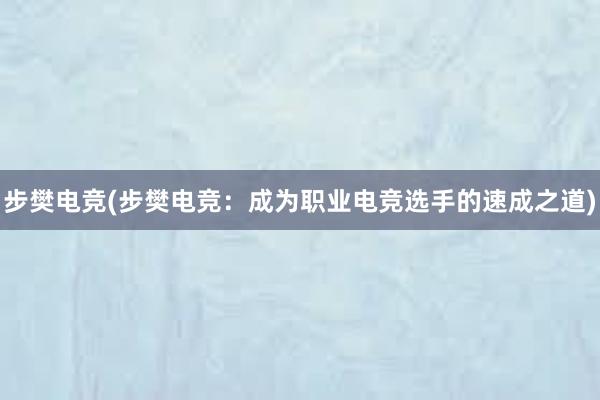 步樊电竞(步樊电竞：成为职业电竞选手的速成之道)