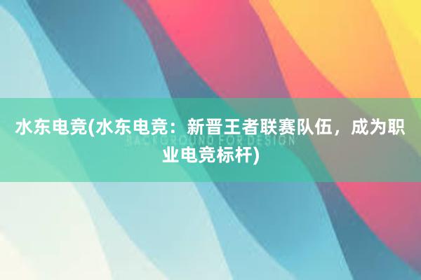 水东电竞(水东电竞：新晋王者联赛队伍，成为职业电竞标杆)