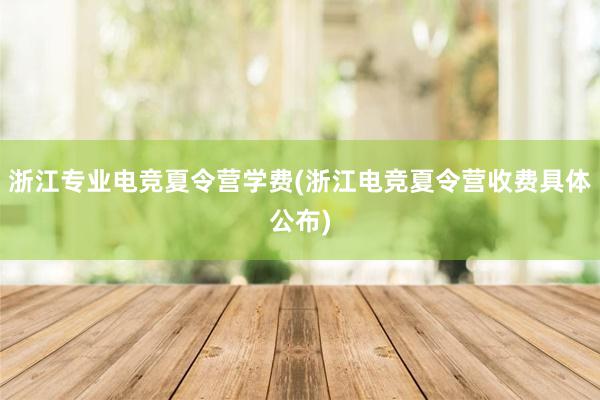 浙江专业电竞夏令营学费(浙江电竞夏令营收费具体公布)