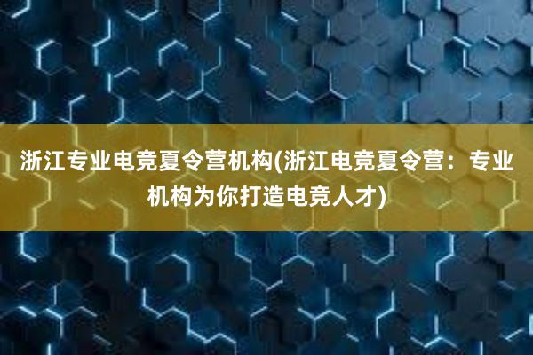 浙江专业电竞夏令营机构(浙江电竞夏令营：专业机构为你打造电竞人才)