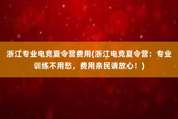 浙江专业电竞夏令营费用(浙江电竞夏令营：专业训练不用愁，费用亲民请放心！)