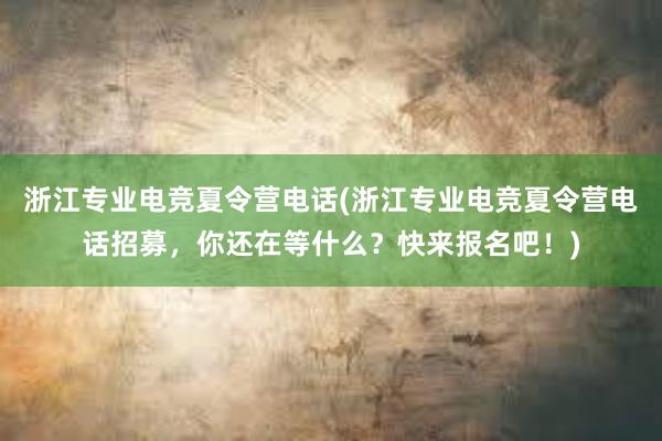 浙江专业电竞夏令营电话(浙江专业电竞夏令营电话招募，你还在等什么？快来报名吧！)