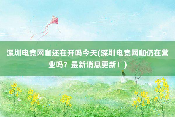 深圳电竞网咖还在开吗今天(深圳电竞网咖仍在营业吗？最新消息更新！)