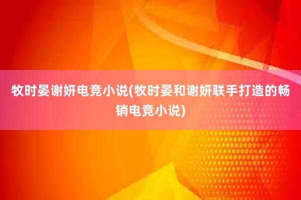 牧时晏谢妍电竞小说(牧时晏和谢妍联手打造的畅销电竞小说)