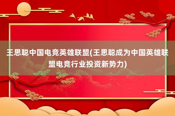 王思聪中国电竞英雄联盟(王思聪成为中国英雄联盟电竞行业投资新势力)