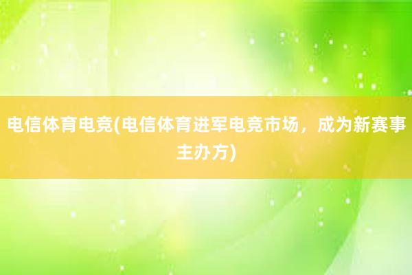 电信体育电竞(电信体育进军电竞市场，成为新赛事主办方)