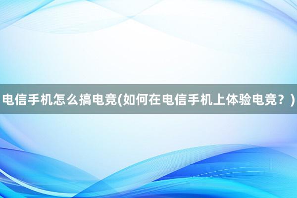 电信手机怎么搞电竞(如何在电信手机上体验电竞？)