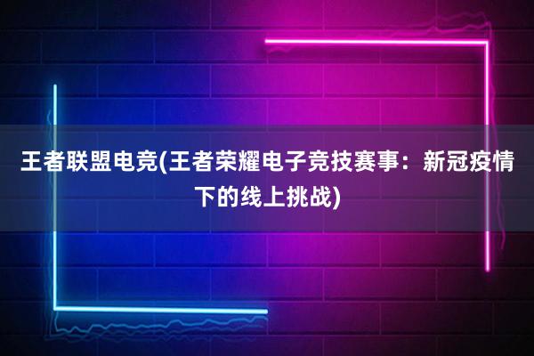 王者联盟电竞(王者荣耀电子竞技赛事：新冠疫情下的线上挑战)