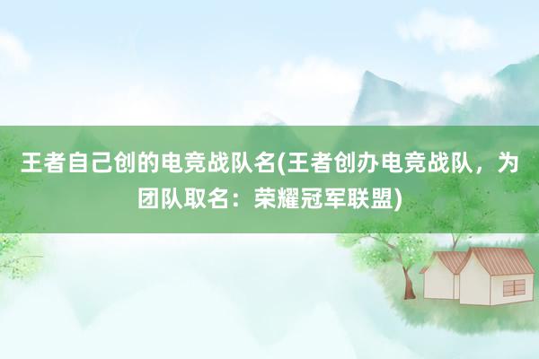 王者自己创的电竞战队名(王者创办电竞战队，为团队取名：荣耀冠军联盟)