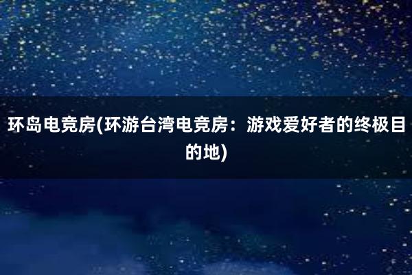 环岛电竞房(环游台湾电竞房：游戏爱好者的终极目的地)