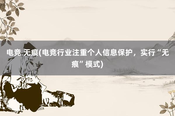 电竞 无痕(电竞行业注重个人信息保护，实行“无痕”模式)