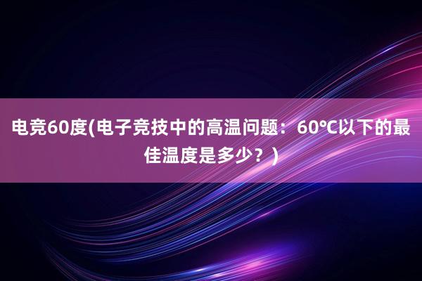 电竞60度(电子竞技中的高温问题：60℃以下的最佳温度是多少？)