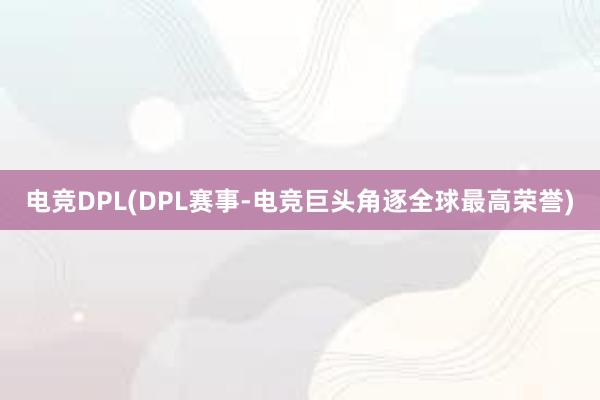 电竞DPL(DPL赛事-电竞巨头角逐全球最高荣誉)