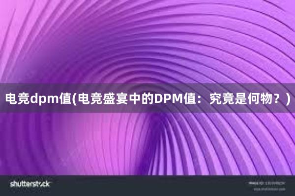 电竞dpm值(电竞盛宴中的DPM值：究竟是何物？)