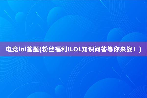 电竞lol答题(粉丝福利!LOL知识问答等你来战！)