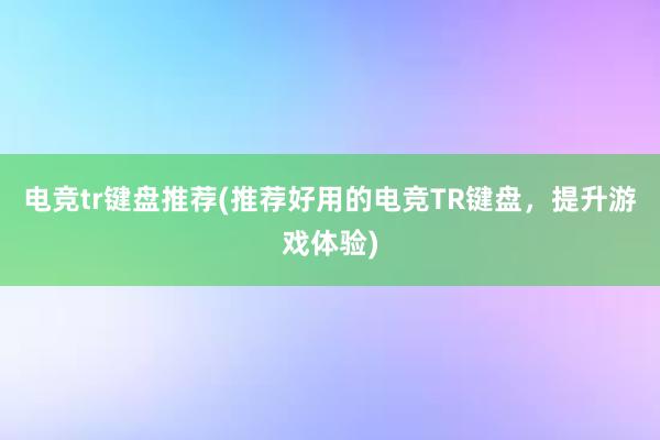 电竞tr键盘推荐(推荐好用的电竞TR键盘，提升游戏体验)