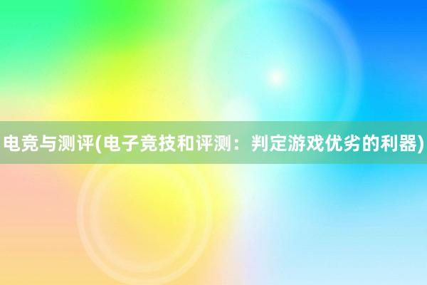 电竞与测评(电子竞技和评测：判定游戏优劣的利器)