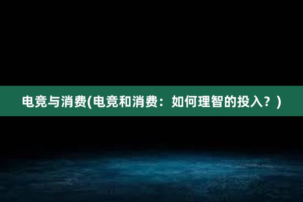 电竞与消费(电竞和消费：如何理智的投入？)