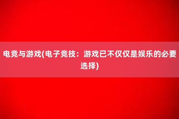 电竞与游戏(电子竞技：游戏已不仅仅是娱乐的必要选择)