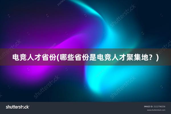 电竞人才省份(哪些省份是电竞人才聚集地？)