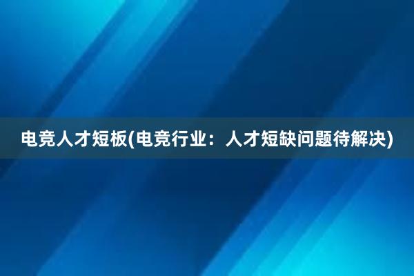 电竞人才短板(电竞行业：人才短缺问题待解决)