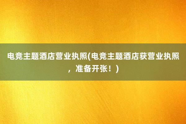 电竞主题酒店营业执照(电竞主题酒店获营业执照，准备开张！)