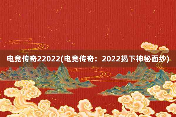 电竞传奇22022(电竞传奇：2022揭下神秘面纱)