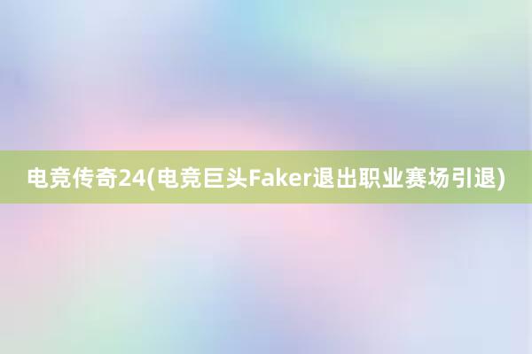 电竞传奇24(电竞巨头Faker退出职业赛场引退)