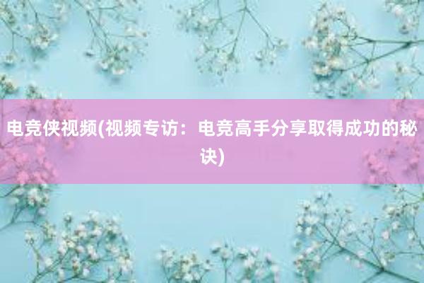 电竞侠视频(视频专访：电竞高手分享取得成功的秘诀)