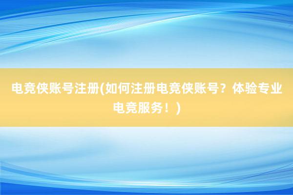 电竞侠账号注册(如何注册电竞侠账号？体验专业电竞服务！)