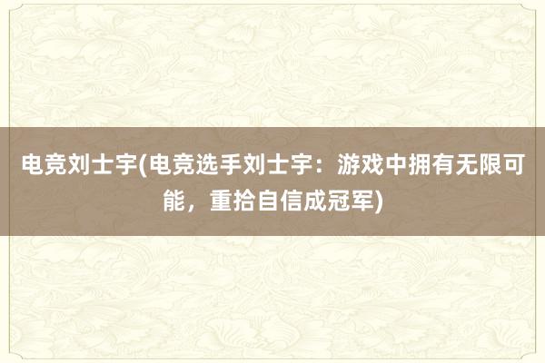 电竞刘士宇(电竞选手刘士宇：游戏中拥有无限可能，重拾自信成冠军)