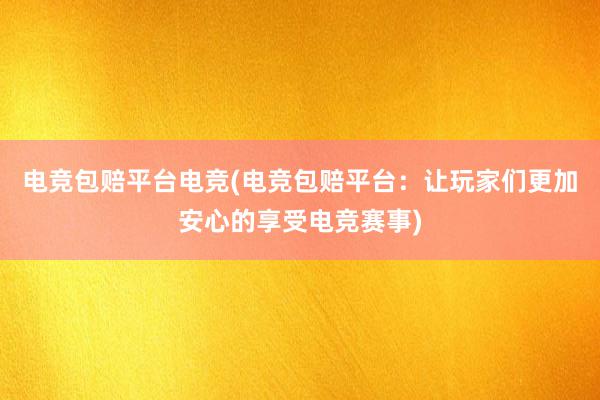 电竞包赔平台电竞(电竞包赔平台：让玩家们更加安心的享受电竞赛事)