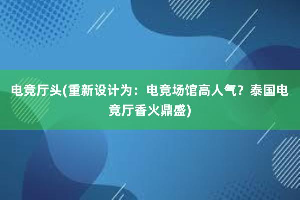 电竞厅头(重新设计为：电竞场馆高人气？泰国电竞厅香火鼎盛)