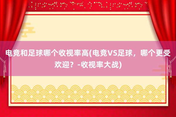 电竞和足球哪个收视率高(电竞VS足球，哪个更受欢迎？-收视率大战)