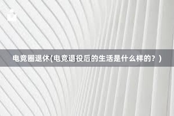 电竞圈退休(电竞退役后的生活是什么样的？)